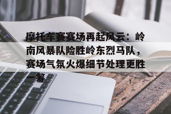 摩托车赛赛场再起风云:岭南风暴队险胜岭东烈马队,赛场气氛火爆细节处理更胜一筹的简单介绍 摩托车赛赛场再起风云:岭南风暴队险胜岭东烈马队,赛场气氛火爆细节处理更胜一筹的简单介绍