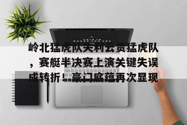 关于岭北猛虎队失利云贵猛虎队，赛艇半决赛上演关键失误成转折！豪门底蕴再次显现的信息